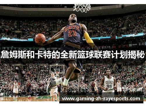 詹姆斯和卡特的全新篮球联赛计划揭秘
