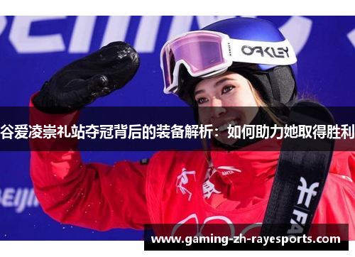 谷爱凌崇礼站夺冠背后的装备解析:如何助力她取得胜利 谷爱凌崇礼站夺冠背后的装备解析:如何助力她取得胜利