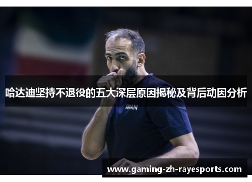 哈达迪坚持不退役的五大深层原因揭秘及背后动因分析
