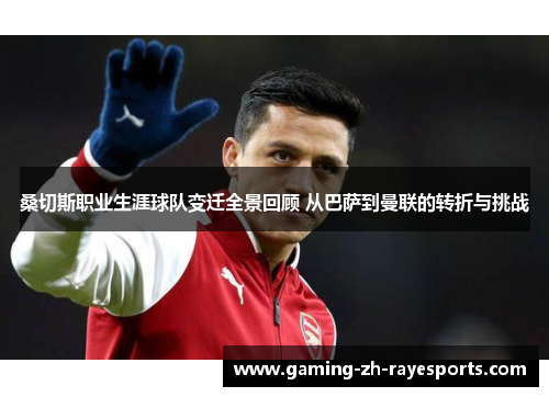 桑切斯职业生涯球队变迁全景回顾 从巴萨到曼联的转折与挑战