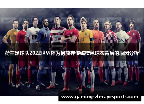 荷兰足球队2022世界杯为何放弃传统橙色球衣背后的原因分析 荷兰足球队2022世界杯为何放弃传统橙色球衣背后的原因分析
