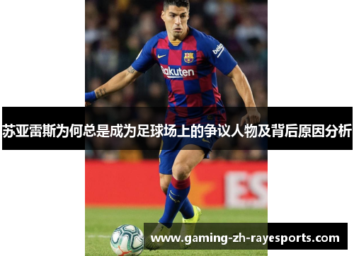 苏亚雷斯为何总是成为足球场上的争议人物及背后原因分析