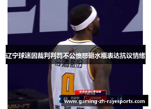 辽宁球迷因裁判判罚不公愤怒砸水瓶表达抗议情绪