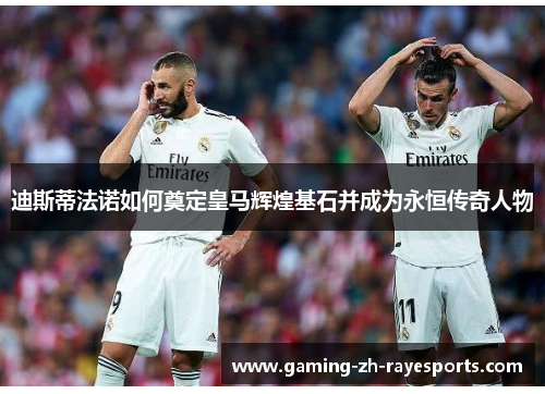 迪斯蒂法诺如何奠定皇马辉煌基石并成为永恒传奇人物
