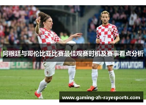 阿根廷与哥伦比亚比赛最佳观赛时机及赛事看点分析 阿根廷与哥伦比亚比赛最佳观赛时机及赛事看点分析