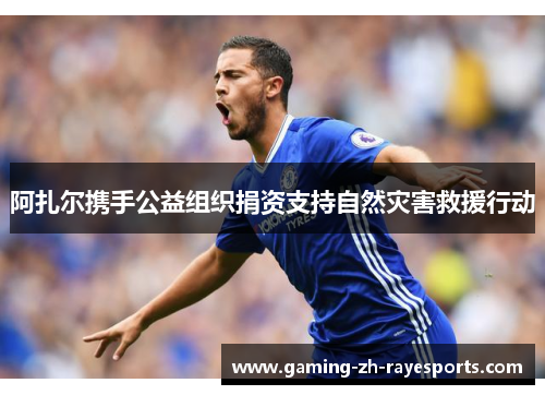 阿扎尔携手公益组织捐资支持自然灾害救援行动 阿扎尔携手公益组织捐资支持自然灾害救援行动