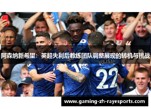阿森纳新希望:英超失利后教练团队调整展现的转机与挑战 阿森纳新希望:英超失利后教练团队调整展现的转机与挑战