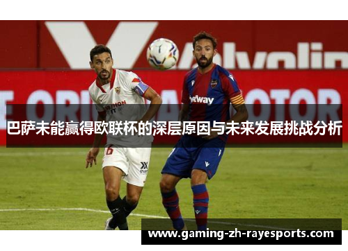 巴萨未能赢得欧联杯的深层原因与未来发展挑战分析