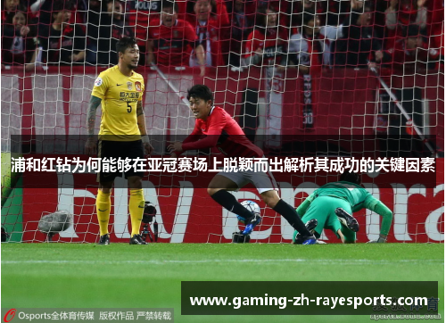 浦和红钻为何能够在亚冠赛场上脱颖而出解析其成功的关键因素 浦和红钻为何能够在亚冠赛场上脱颖而出解析其成功的关键因素