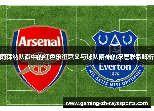 阿森纳队徽中的红色象征意义与球队精神的深层联系解析 阿森纳队徽中的红色象征意义与球队精神的深层联系解析
