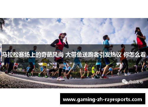 马拉松赛场上的奇葩风尚 大带鱼送跑者引发热议 你怎么看