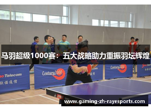 马羽超级1000赛：五大战略助力重振羽坛辉煌
