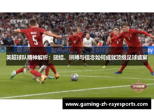 英超球队精神解析:团结、拼搏与信念如何成就顶级足球盛宴 英超球队精神解析:团结、拼搏与信念如何成就顶级足球盛宴