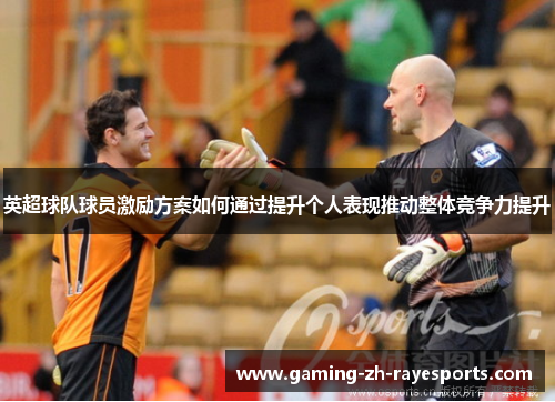 英超球队球员激励方案如何通过提升个人表现推动整体竞争力提升 英超球队球员激励方案如何通过提升个人表现推动整体竞争力提升