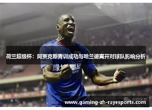 荷兰超级杯:阿贾克斯青训成功与哈兰德离开对球队影响分析 荷兰超级杯:阿贾克斯青训成功与哈兰德离开对球队影响分析