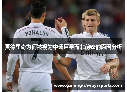 莫德里奇为何被视为中场巨星而非前锋的原因分析 莫德里奇为何被视为中场巨星而非前锋的原因分析