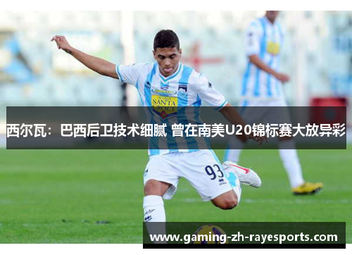 西尔瓦:巴西后卫技术细腻 曾在南美U20锦标赛大放异彩 西尔瓦:巴西后卫技术细腻 曾在南美U20锦标赛大放异彩