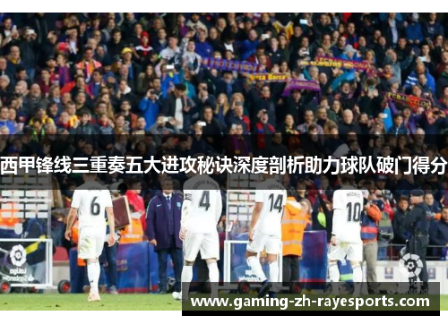 西甲锋线三重奏五大进攻秘诀深度剖析助力球队破门得分 西甲锋线三重奏五大进攻秘诀深度剖析助力球队破门得分