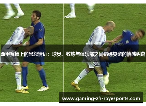 西甲赛场上的恩怨情仇:球员、教练与俱乐部之间错综复杂的情感纠葛 西甲赛场上的恩怨情仇:球员、教练与俱乐部之间错综复杂的情感纠葛
