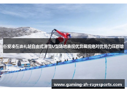谷爱凌在崇礼站自由式滑雪U型场地表现优异展现绝对优势力压群雄 谷爱凌在崇礼站自由式滑雪U型场地表现优异展现绝对优势力压群雄