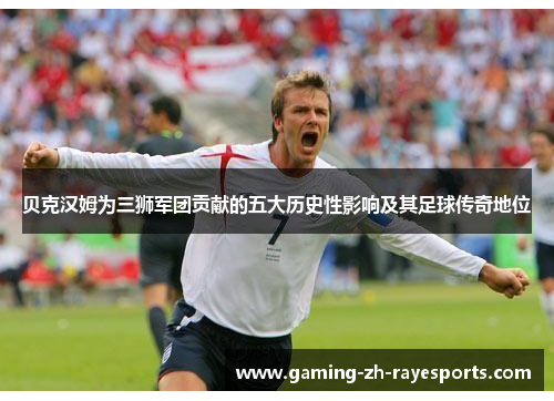 贝克汉姆为三狮军团贡献的五大历史性影响及其足球传奇地位 贝克汉姆为三狮军团贡献的五大历史性影响及其足球传奇地位