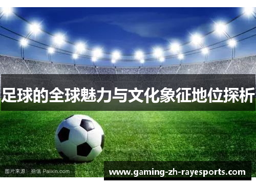 足球的全球魅力与文化象征地位探析 足球的全球魅力与文化象征地位探析