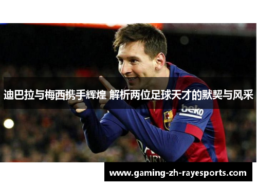 迪巴拉与梅西携手辉煌 解析两位足球天才的默契与风采