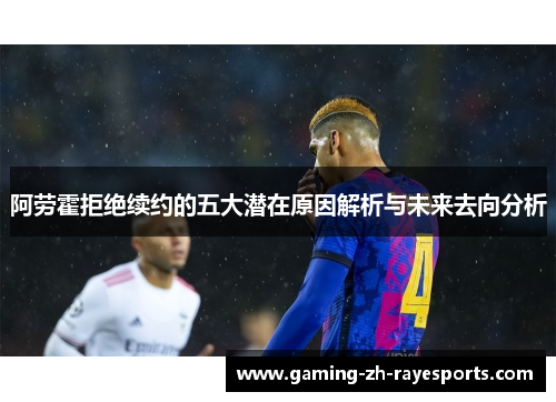 阿劳霍拒绝续约的五大潜在原因解析与未来去向分析 阿劳霍拒绝续约的五大潜在原因解析与未来去向分析