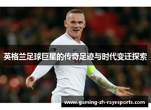 英格兰足球巨星的传奇足迹与时代变迁探索 英格兰足球巨星的传奇足迹与时代变迁探索