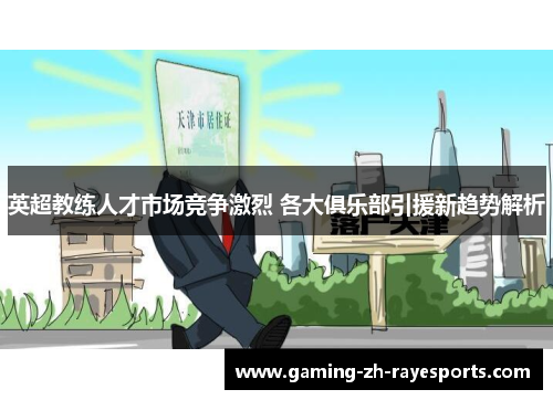 英超教练人才市场竞争激烈 各大俱乐部引援新趋势解析 英超教练人才市场竞争激烈 各大俱乐部引援新趋势解析