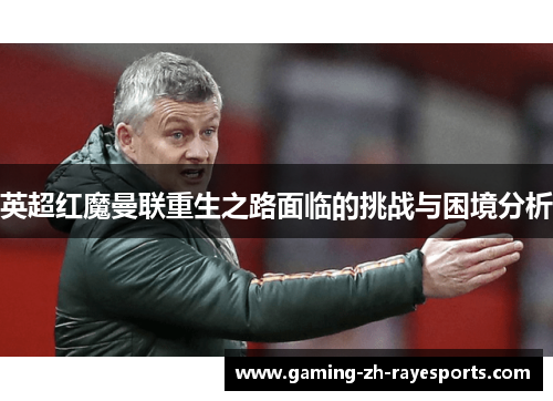 英超红魔曼联重生之路面临的挑战与困境分析 英超红魔曼联重生之路面临的挑战与困境分析