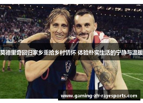莫德里奇回归家乡重拾乡村情怀 体验朴实生活的宁静与温暖