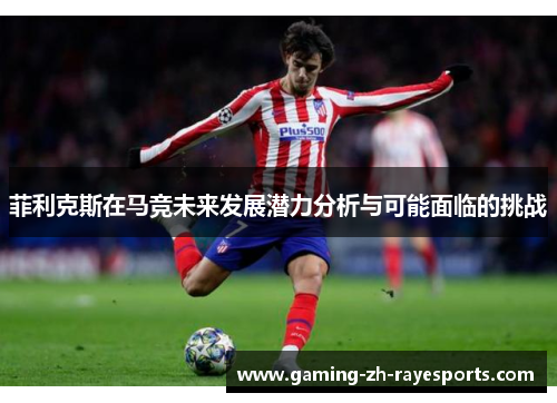 菲利克斯在马竞未来发展潜力分析与可能面临的挑战 菲利克斯在马竞未来发展潜力分析与可能面临的挑战