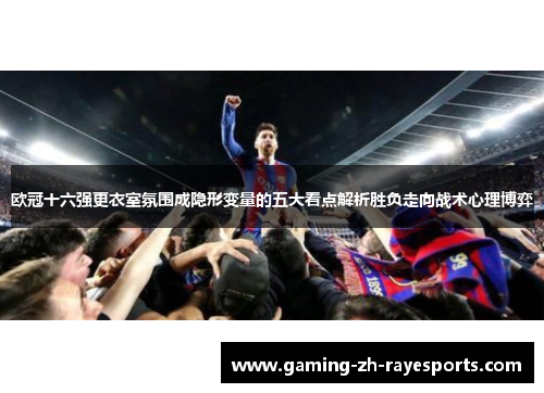 欧冠十六强更衣室氛围成隐形变量的五大看点解析胜负走向战术心理博弈
