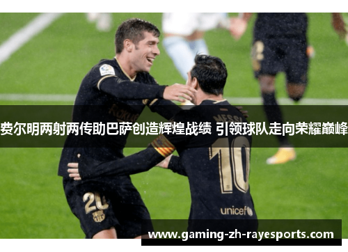 费尔明两射两传助巴萨创造辉煌战绩 引领球队走向荣耀巅峰