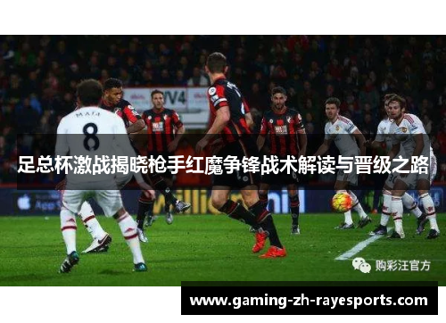 足总杯激战揭晓枪手红魔争锋战术解读与晋级之路