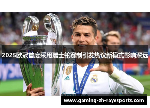 2025欧冠首度采用瑞士轮赛制引发热议新模式影响深远