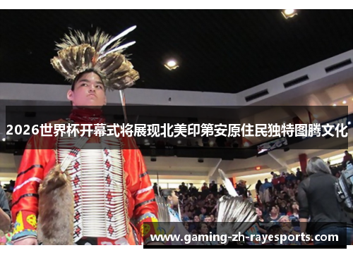2026世界杯开幕式将展现北美印第安原住民独特图腾文化