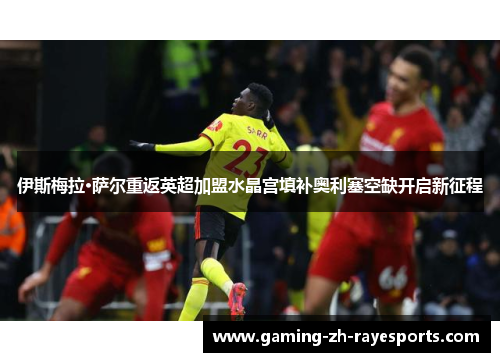 伊斯梅拉·萨尔重返英超加盟水晶宫填补奥利塞空缺开启新征程