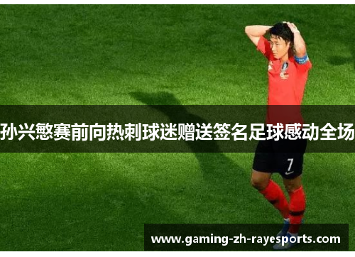 孙兴慜赛前向热刺球迷赠送签名足球感动全场