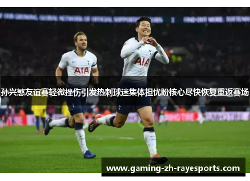 孙兴慜友谊赛轻微挫伤引发热刺球迷集体担忧盼核心尽快恢复重返赛场