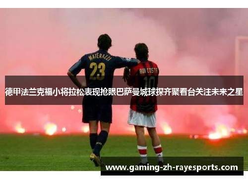 德甲法兰克福小将拉松表现抢眼巴萨曼城球探齐聚看台关注未来之星