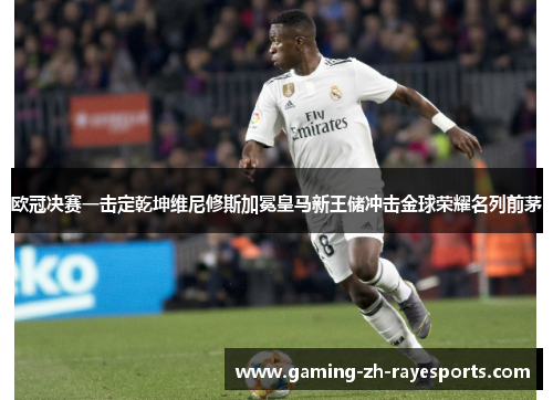 欧冠决赛一击定乾坤维尼修斯加冕皇马新王储冲击金球荣耀名列前茅