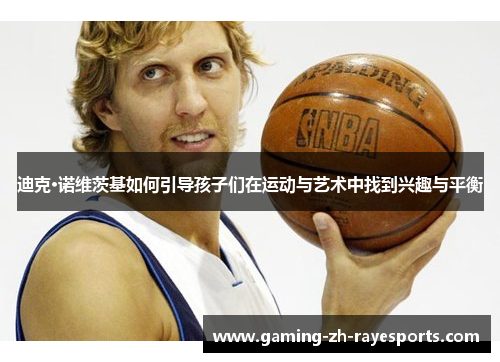 迪克·诺维茨基如何引导孩子们在运动与艺术中找到兴趣与平衡