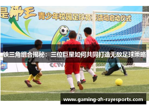 铁三角组合揭秘：三位巨星如何共同打造无敌足球策略