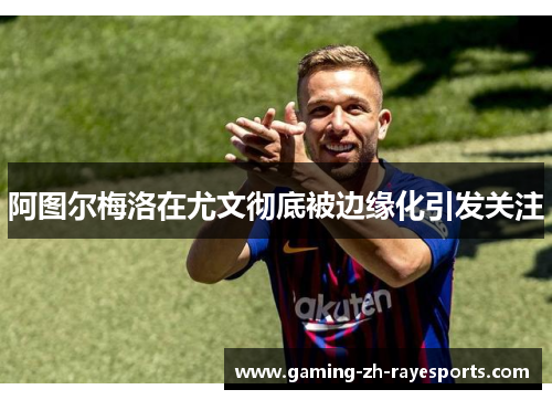 阿图尔梅洛在尤文彻底被边缘化引发关注