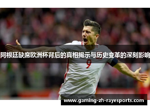 阿根廷缺席欧洲杯背后的真相揭示与历史变革的深刻影响