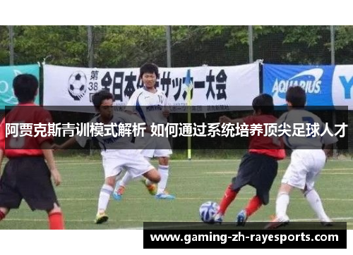 阿贾克斯青训模式解析 如何通过系统培养顶尖足球人才 阿贾克斯青训模式解析 如何通过系统培养顶尖足球人才