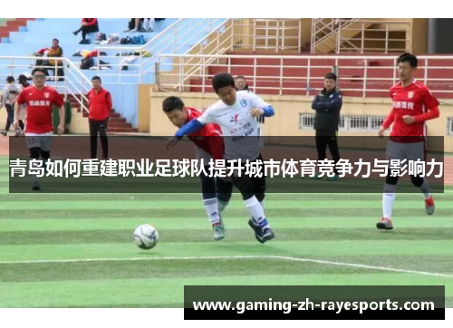 青岛如何重建职业足球队提升城市体育竞争力与影响力 青岛如何重建职业足球队提升城市体育竞争力与影响力