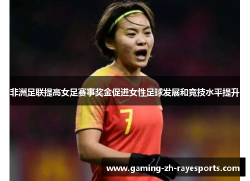 非洲足联提高女足赛事奖金促进女性足球发展和竞技水平提升 非洲足联提高女足赛事奖金促进女性足球发展和竞技水平提升